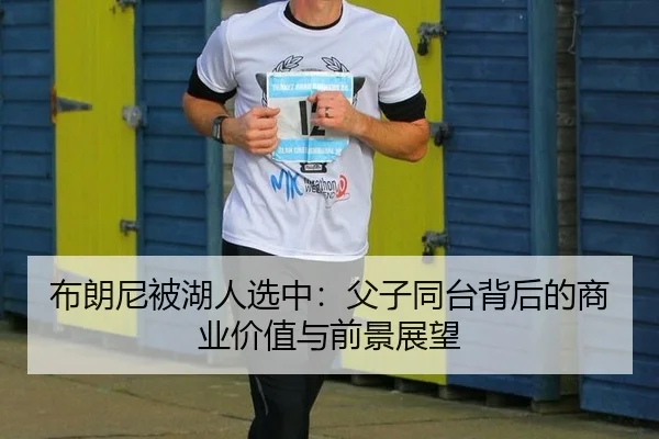 布朗尼被湖人选中：父子同台背后的商业价值与前景展望