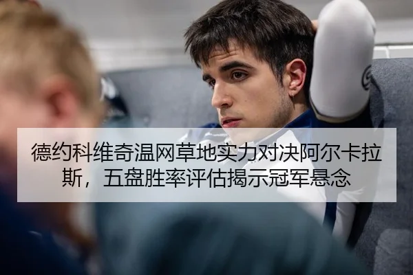 德约科维奇温网草地实力对决阿尔卡拉斯，五盘胜率评估揭示冠军悬念