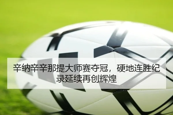 辛纳辛辛那提大师赛夺冠，硬地连胜纪录延续再创辉煌
