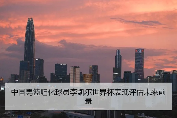中国男篮归化球员李凯尔世界杯表现评估未来前景