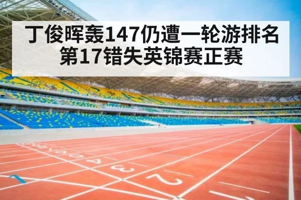丁俊晖轰147仍遭一轮游排名第17错失英锦赛正赛