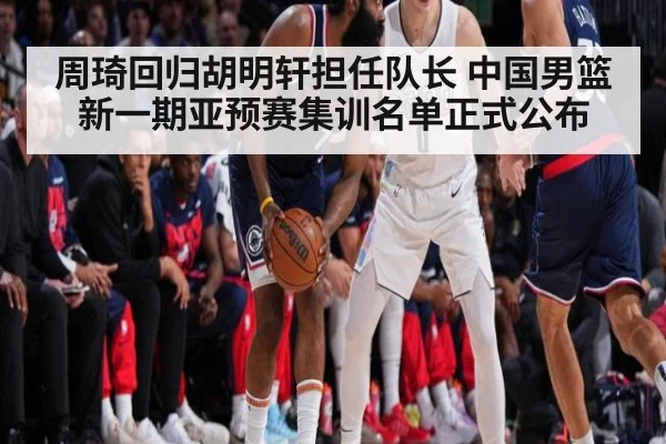 周琦回归胡明轩担任队长 中国男篮新一期亚预赛集训名单正式公布